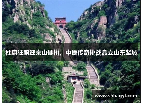 杜康狂飙迎泰山硬拼，中原传奇挑战矗立山东坚城