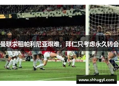 曼联求租帕利尼亚艰难，拜仁只考虑永久转会